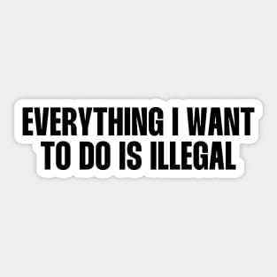 Everything I want to do is illegal quote Sticker